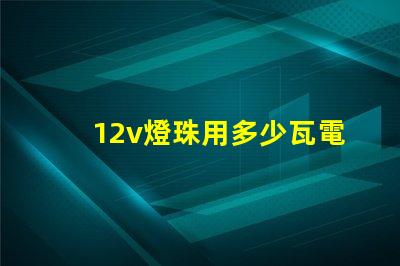 12v燈珠用多少瓦電瓶 六個12V電瓶是多少瓦